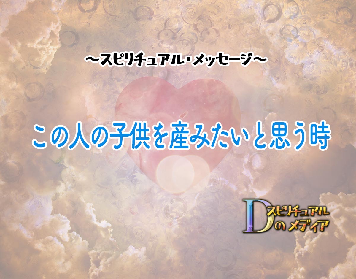 「この人の子供を産みたいと思う時」のスピリチュアル的な意味、象徴やメッセージ